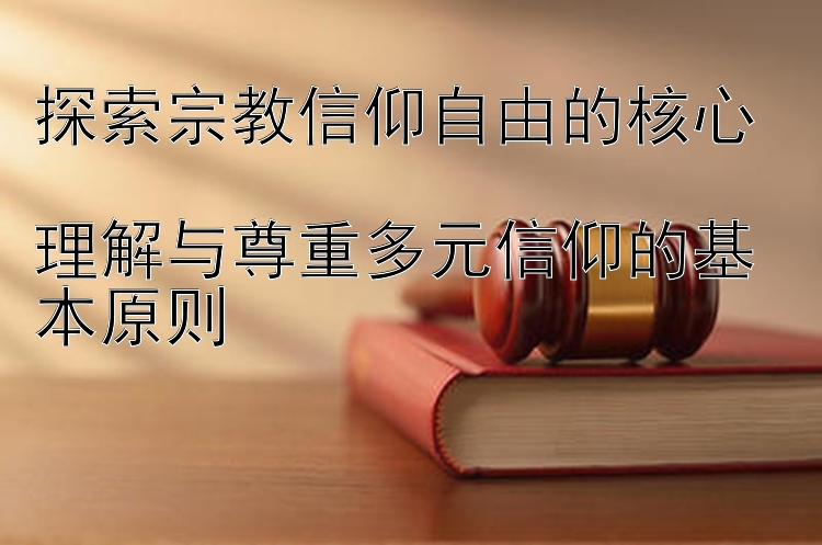 探索宗教信仰自由的核心  
理解与尊重多元信仰的基本原则