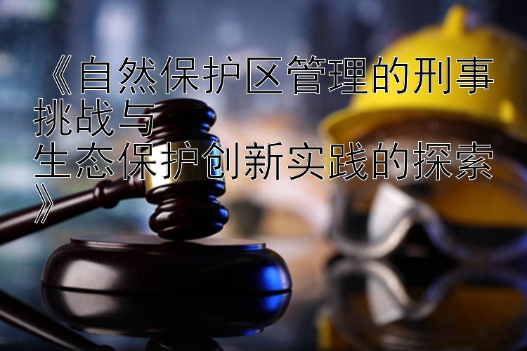 自然保护区管理的刑事挑战与  生态保护创新实践的探索