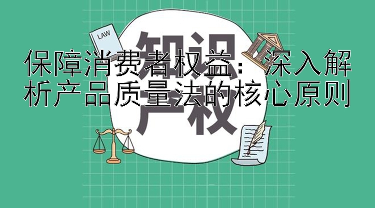 保障消费者权益：深入解析产品质量法的核心原则