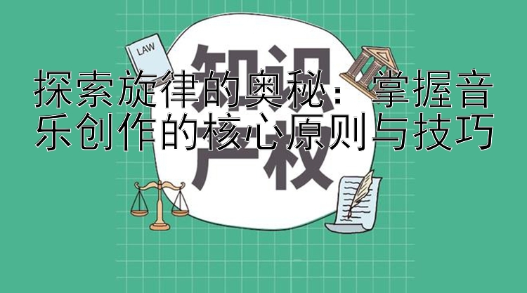 探索旋律的奥秘：掌握音乐创作的核心原则与技巧