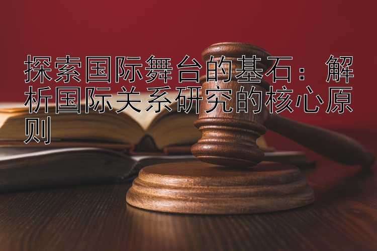 探索国际舞台的基石：解析国际关系研究的核心原则