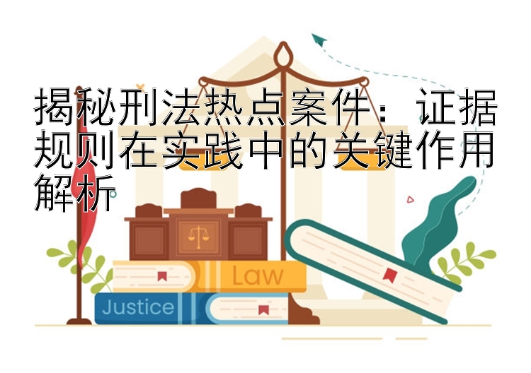 揭秘刑法热点案件：证据规则在实践中的关键作用解析