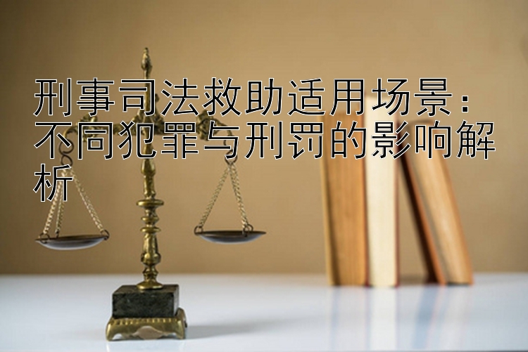 刑事司法救助适用场景：不同犯罪与刑罚的影响解析