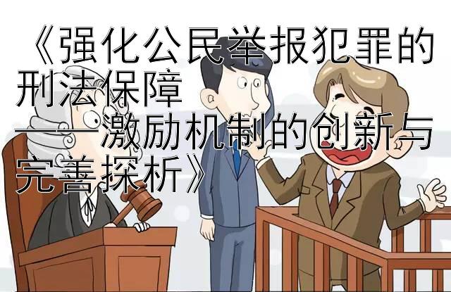 强化公民举报犯罪的刑法保障 