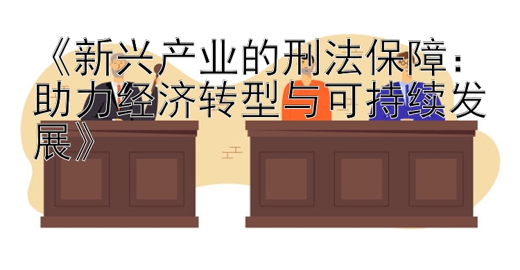 新兴产业的刑法保障：助力经济转型与可持续发展