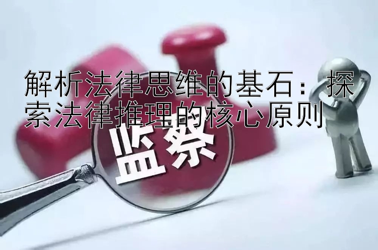 解析法律思维的基石：探索法律推理的核心原则