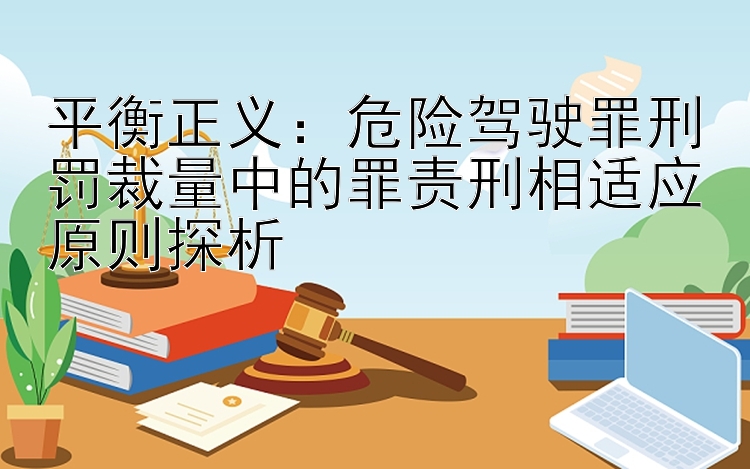 平衡正义：危险驾驶罪刑罚裁量中的罪责刑相适应原则探析