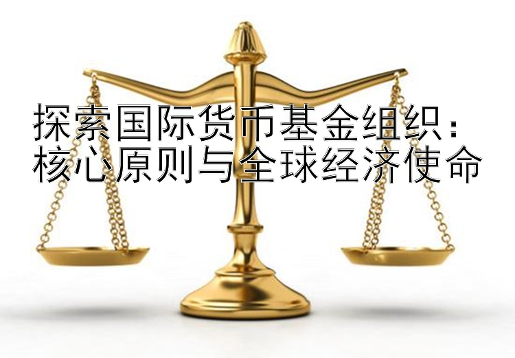 探索国际货币基金组织：核心原则与全球经济使命