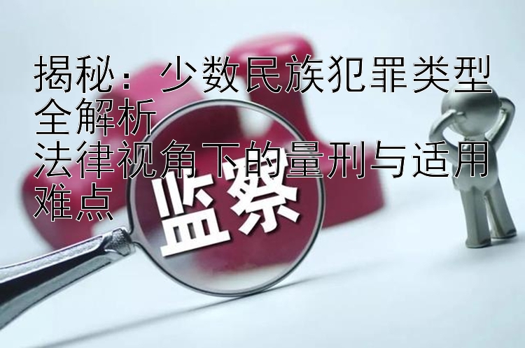 揭秘：少数民族犯罪类型全解析  
法律视角下的量刑与适用难点