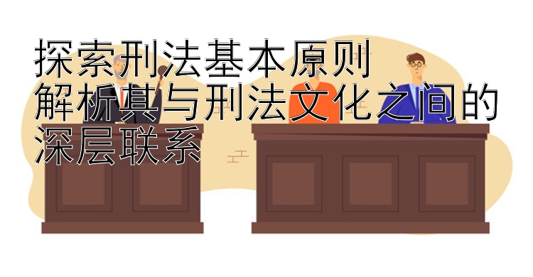 探索刑法基本原则  
解析其与刑法文化之间的深层联系