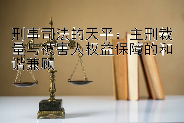 刑事司法的天平：主刑裁量与被害人权益保障的和谐兼顾