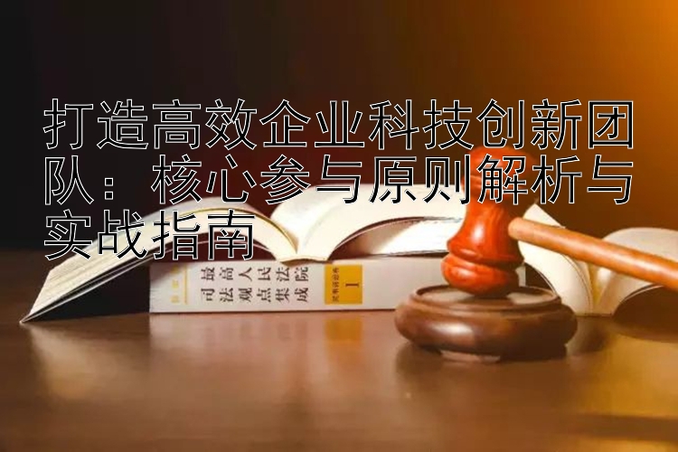 打造高效企业科技创新团队：核心参与原则解析与实战指南