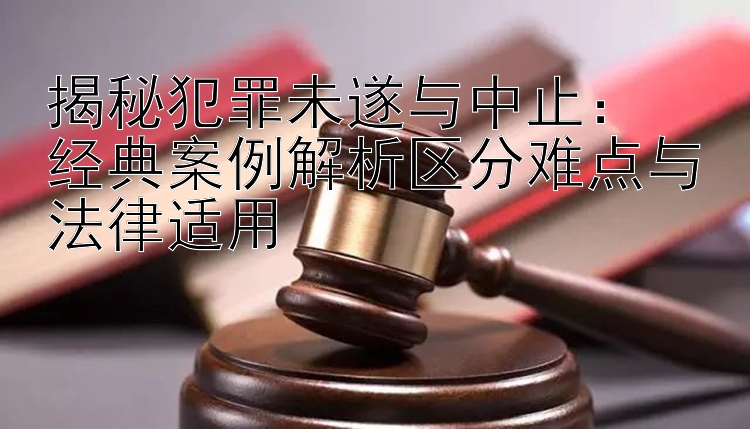 揭秘犯罪未遂与中止：  
经典案例解析区分难点与法律适用