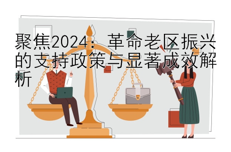 聚焦2024：革命老区振兴的支持政策与显著成效解析